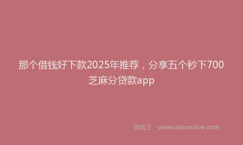 那个借钱好下款2025年推荐，分享五个秒下700芝麻分贷款app