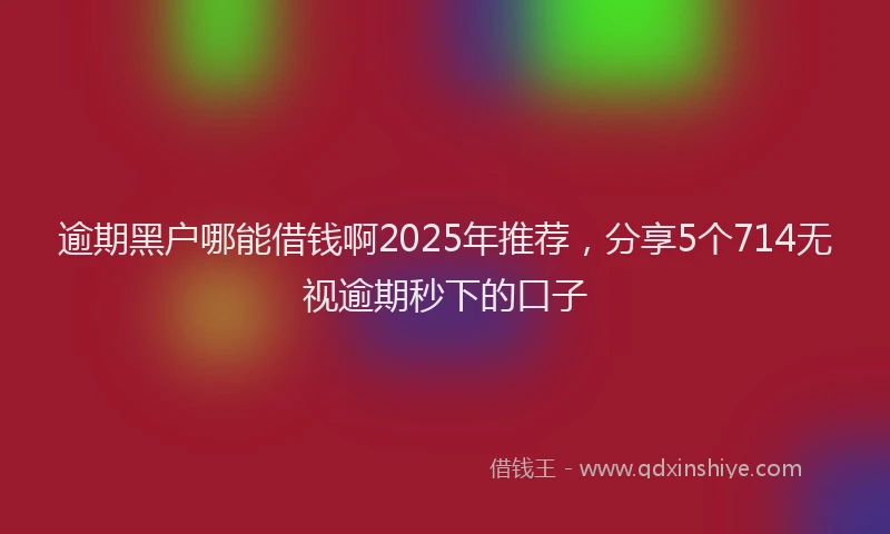 逾期黑户哪能借钱啊2025年推荐，分享5个714无视逾期秒下的口子