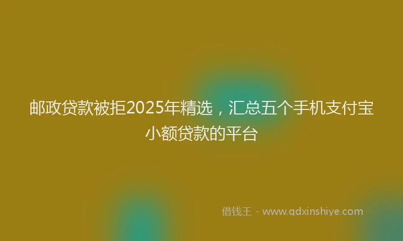 邮政贷款被拒2025年精选，汇总五个手机支付宝小额贷款的平台