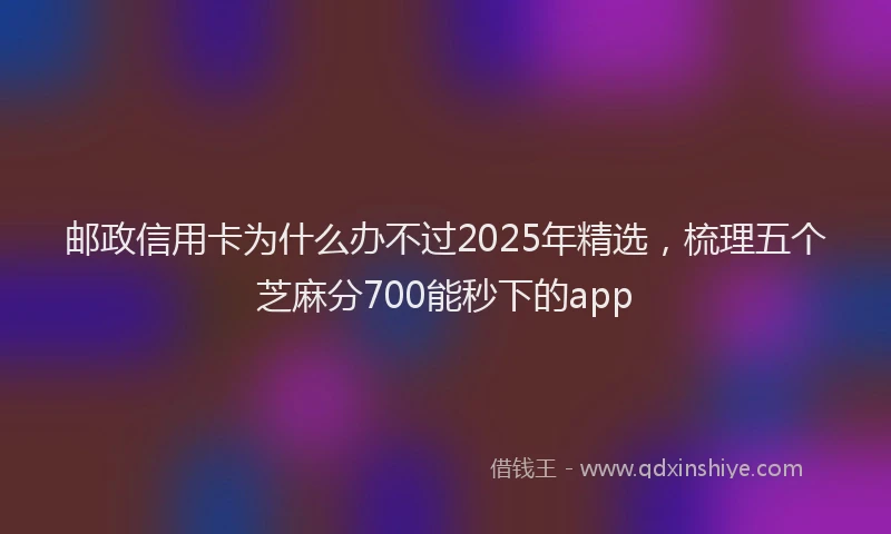 邮政信用卡为什么办不过2025年精选，梳理五个芝麻分700能秒下的app