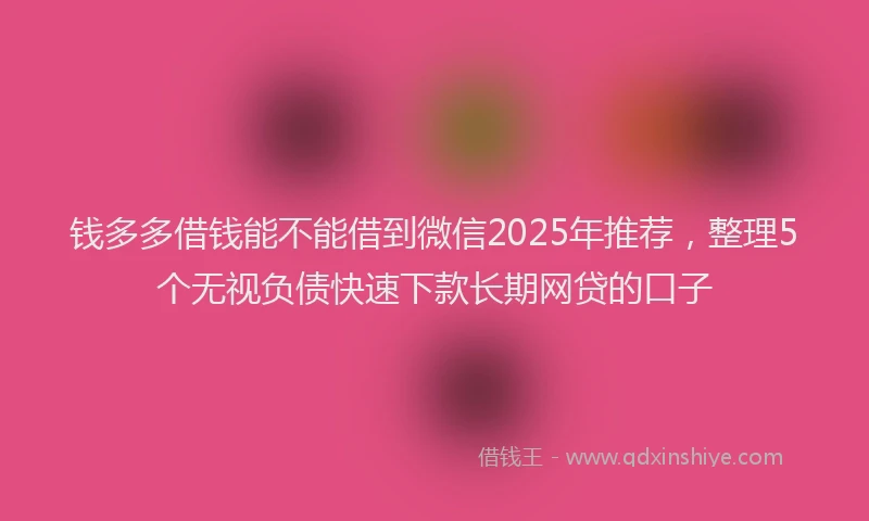 钱多多借钱能不能借到微信2025年推荐，整理5个无视负债快速下款长期网贷的口子