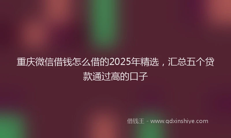 重庆微信借钱怎么借的2025年精选，汇总五个贷款通过高的口子