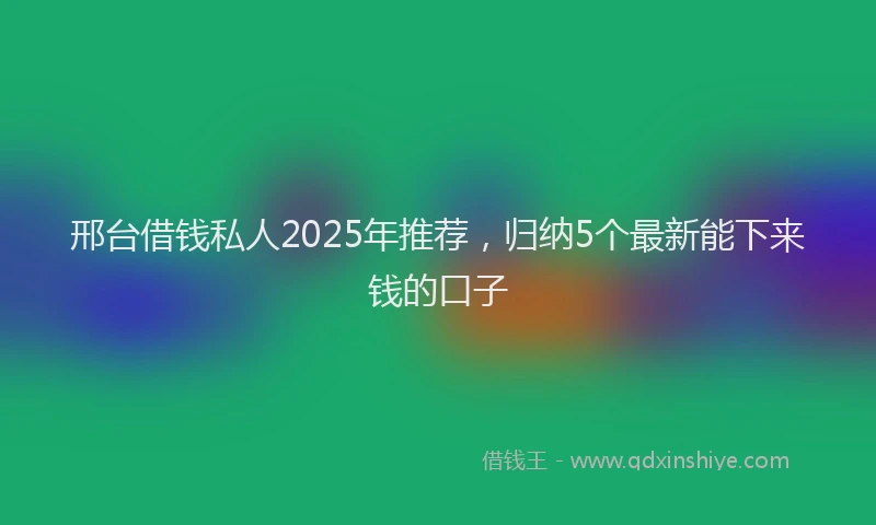 邢台借钱私人2025年推荐，归纳5个最新能下来钱的口子