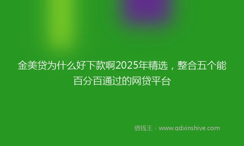 金美贷为什么好下款啊2025年精选，整合五个能百分百通过的网贷平台