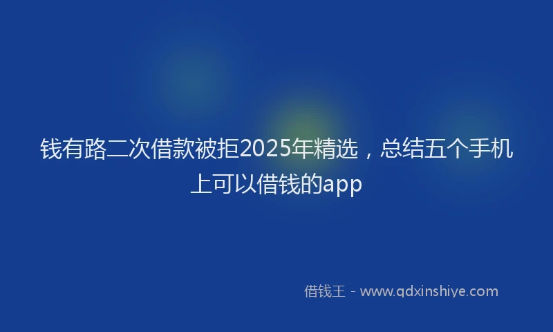 钱有路二次借款被拒2025年精选，总结五个手机上可以借钱的app