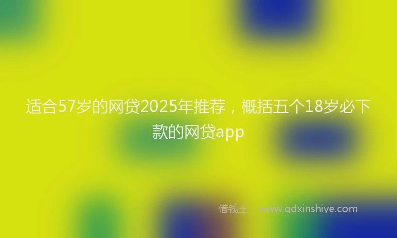 适合57岁的网贷2025年推荐，概括五个18岁必下款的网贷app