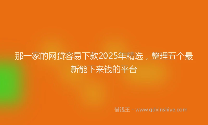 那一家的网贷容易下款2025年精选，整理五个最新能下来钱的平台