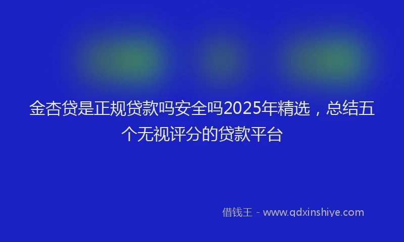 金杏贷是正规贷款吗安全吗2025年精选，总结五个无视评分的贷款平台
