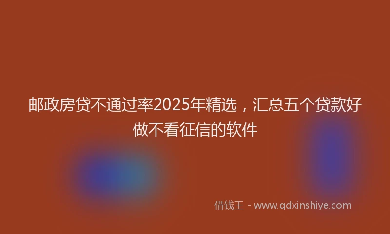 邮政房贷不通过率2025年精选，汇总五个贷款好做不看征信的软件