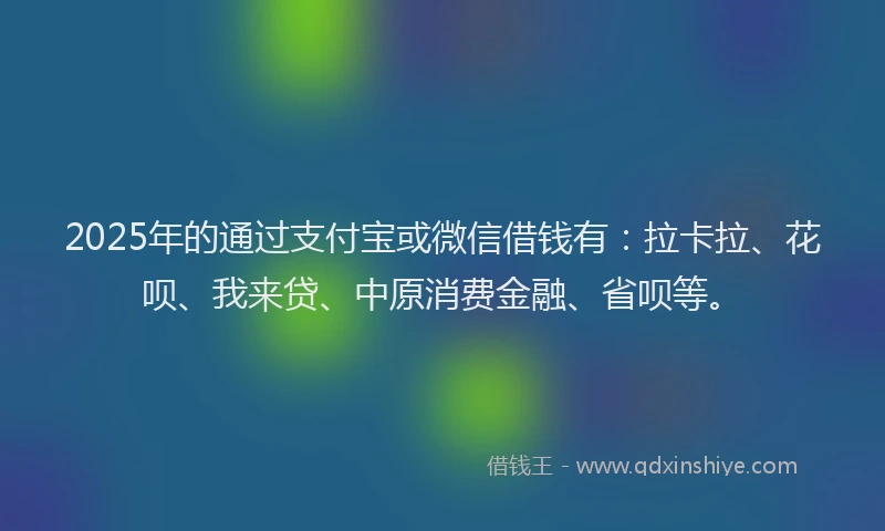 2025年的通过支付宝或微信借钱有：拉卡拉、花呗、我来贷、中原消费金融、省呗等。