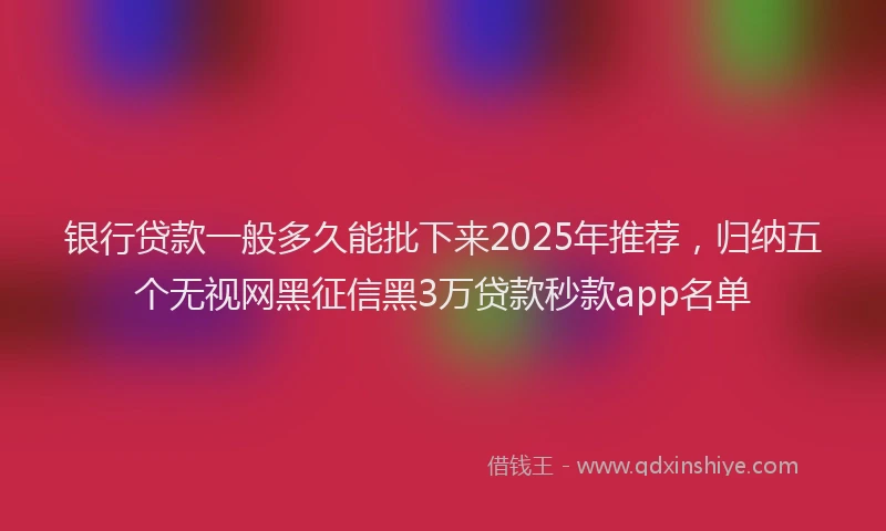 银行贷款一般多久能批下来2025年推荐，归纳五个无视网黑征信黑3万贷款秒款app名单