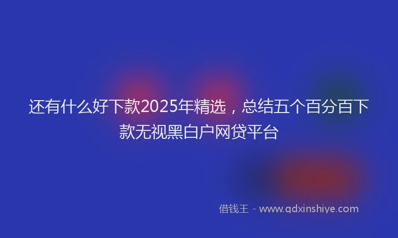 还有什么好下款2025年精选，总结五个百分百下款无视黑白户网贷平台