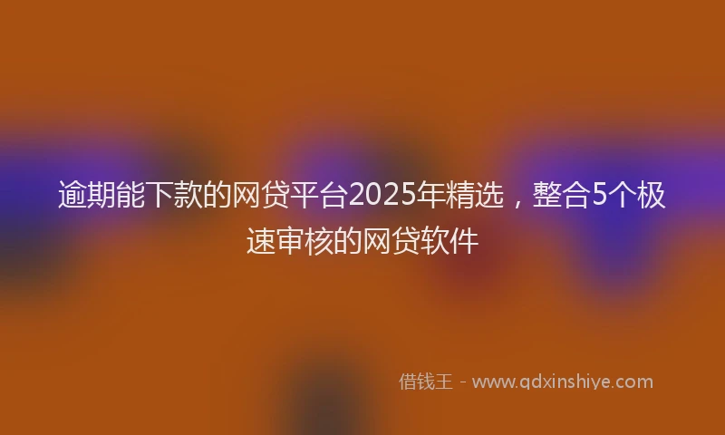 逾期能下款的网贷平台2025年精选，整合5个极速审核的网贷软件