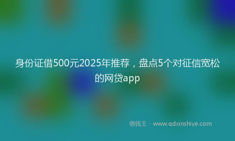 身份证借500元2025年推荐，盘点5个对征信宽松的网贷app