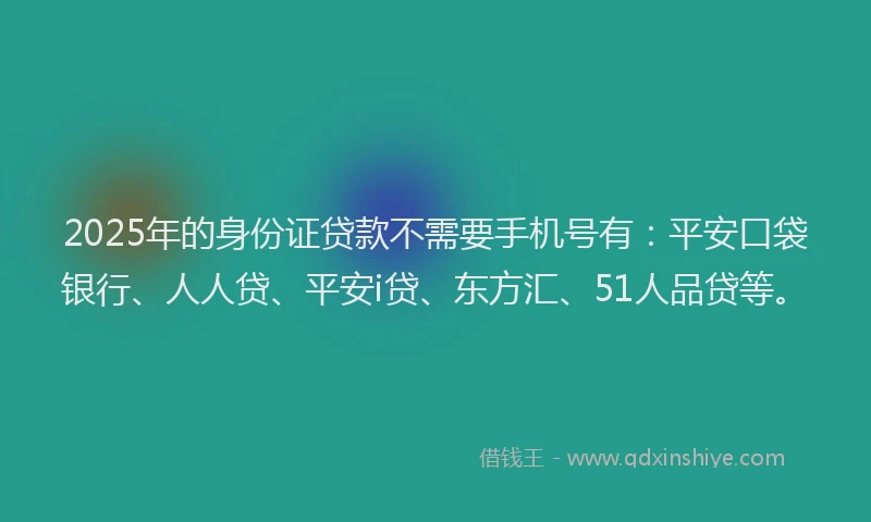 2025年的身份证贷款不需要手机号有：平安口袋银行、人人贷、平安i贷、东方汇、51人品贷等。