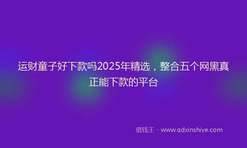 运财童子好下款吗2025年精选，整合五个网黑真正能下款的平台