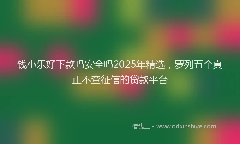 钱小乐好下款吗安全吗2025年精选，罗列五个真正不查征信的贷款平台