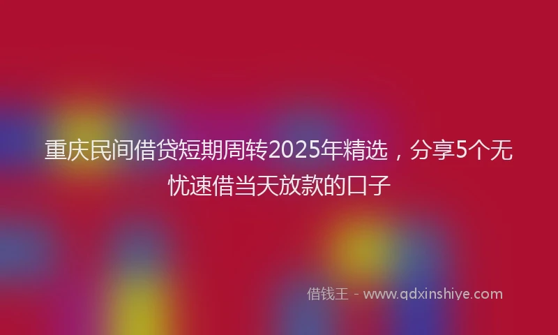 重庆民间借贷短期周转2025年精选，分享5个无忧速借当天放款的口子