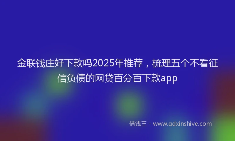 金联钱庄好下款吗2025年推荐，梳理五个不看征信负债的网贷百分百下款app