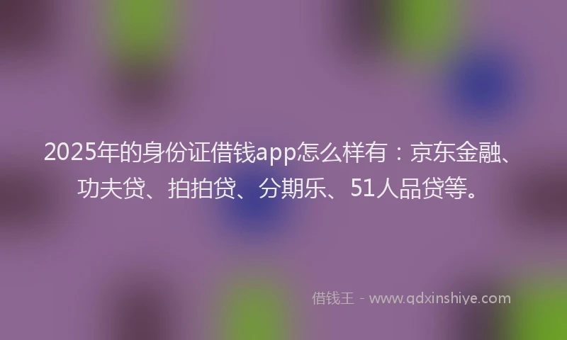 2025年的身份证借钱app怎么样有：京东金融、功夫贷、拍拍贷、分期乐、51人品贷等。