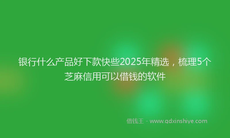 银行什么产品好下款快些2025年精选，梳理5个芝麻信用可以借钱的软件