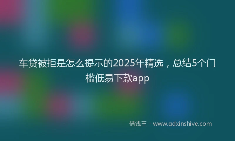 车贷被拒是怎么提示的2025年精选，总结5个门槛低易下款app
