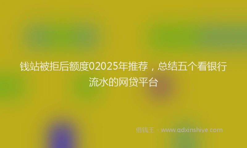 钱站被拒后额度02025年推荐，总结五个看银行流水的网贷平台