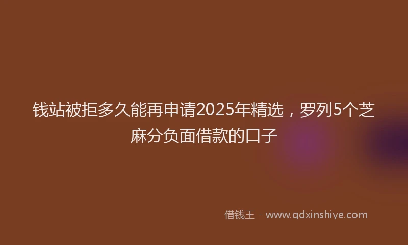 钱站被拒多久能再申请2025年精选，罗列5个芝麻分负面借款的口子