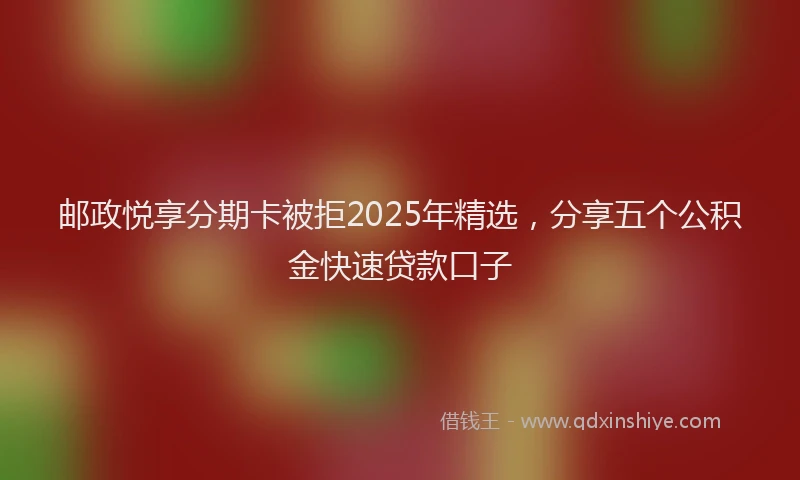 邮政悦享分期卡被拒2025年精选，分享五个公积金快速贷款口子