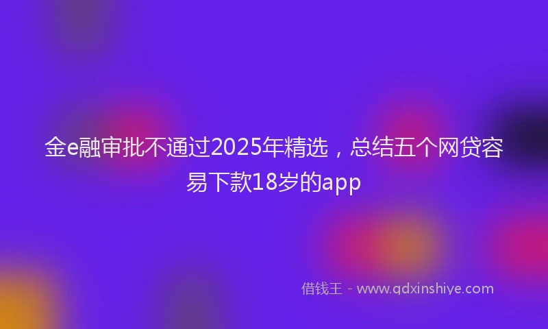 金e融审批不通过2025年精选，总结五个网贷容易下款18岁的app