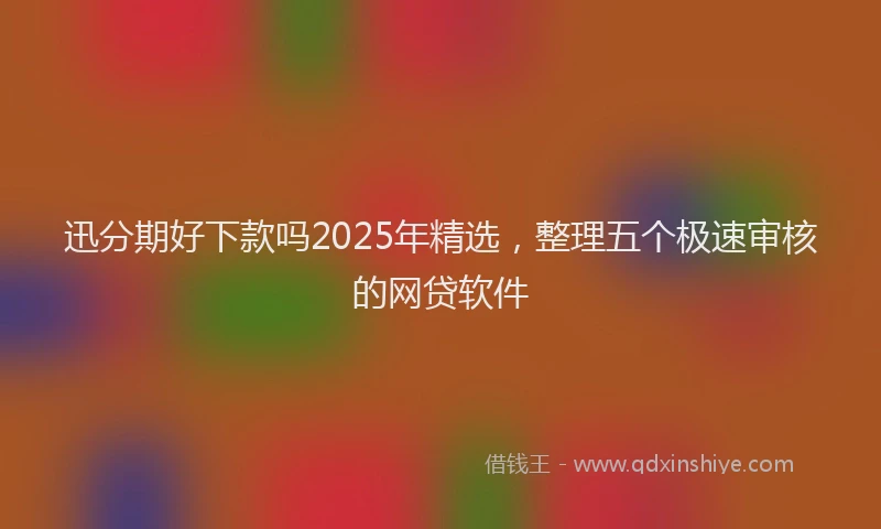 迅分期好下款吗2025年精选，整理五个极速审核的网贷软件