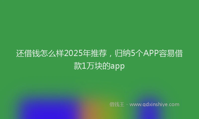 还借钱怎么样2025年推荐，归纳5个APP容易借款1万块的app