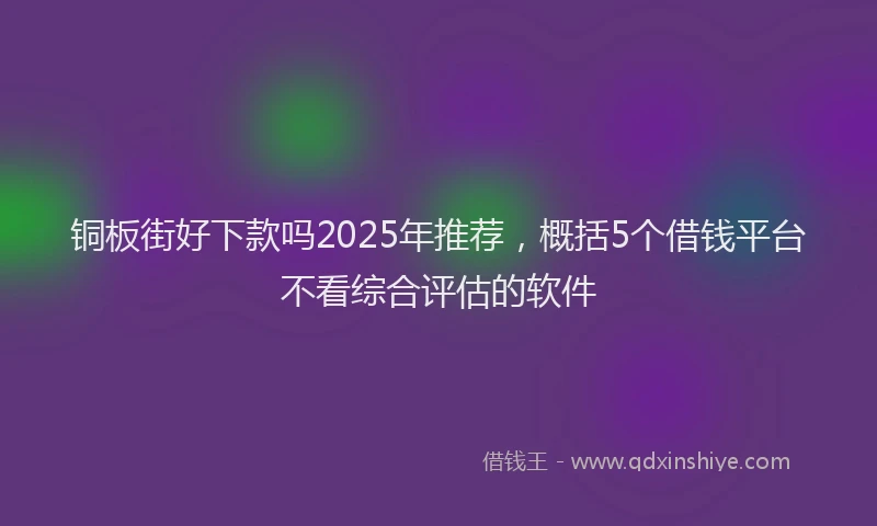 铜板街好下款吗2025年推荐，概括5个借钱平台不看综合评估的软件