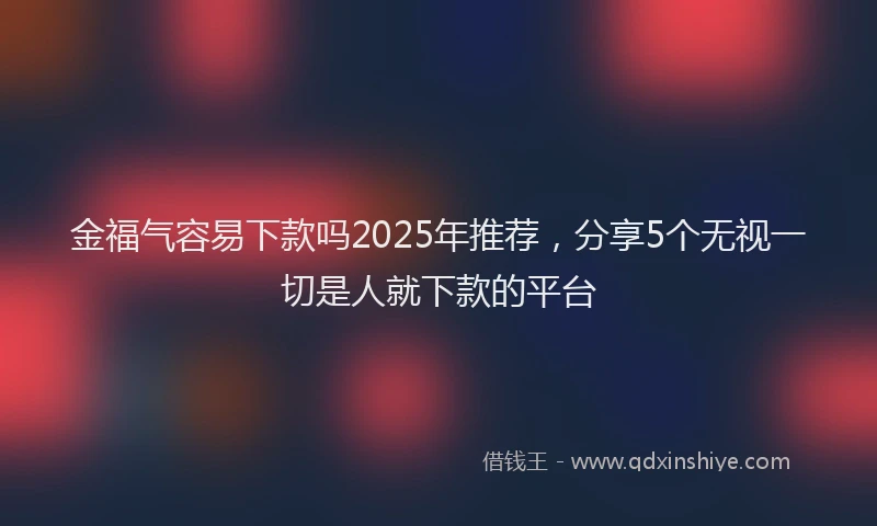 金福气容易下款吗2025年推荐，分享5个无视一切是人就下款的平台
