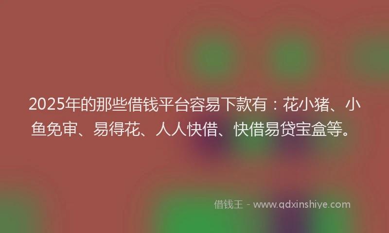 2025年的那些借钱平台容易下款有：花小猪、小鱼免审、易得花、人人快借、快借易贷宝盒等。