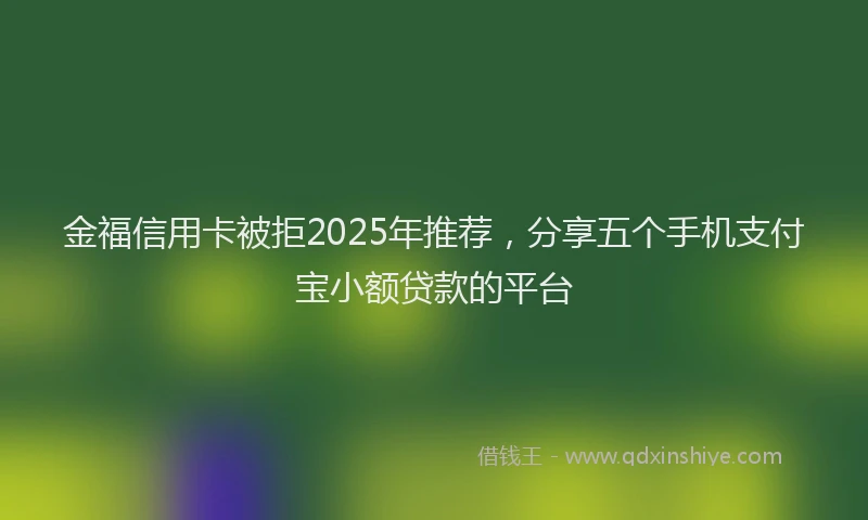 金福信用卡被拒2025年推荐，分享五个手机支付宝小额贷款的平台