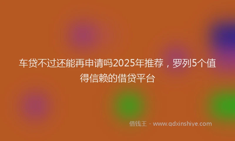 车贷不过还能再申请吗2025年推荐，罗列5个值得信赖的借贷平台