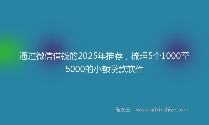 通过微信借钱的2025年推荐，梳理5个1000至5000的小额贷款软件
