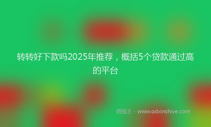 转转好下款吗2025年推荐，概括5个贷款通过高的平台