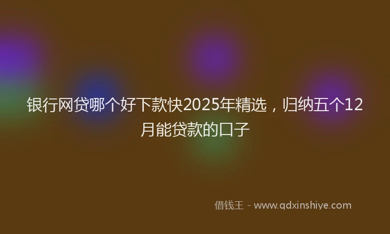 银行网贷哪个好下款快2025年精选，归纳五个12月能贷款的口子
