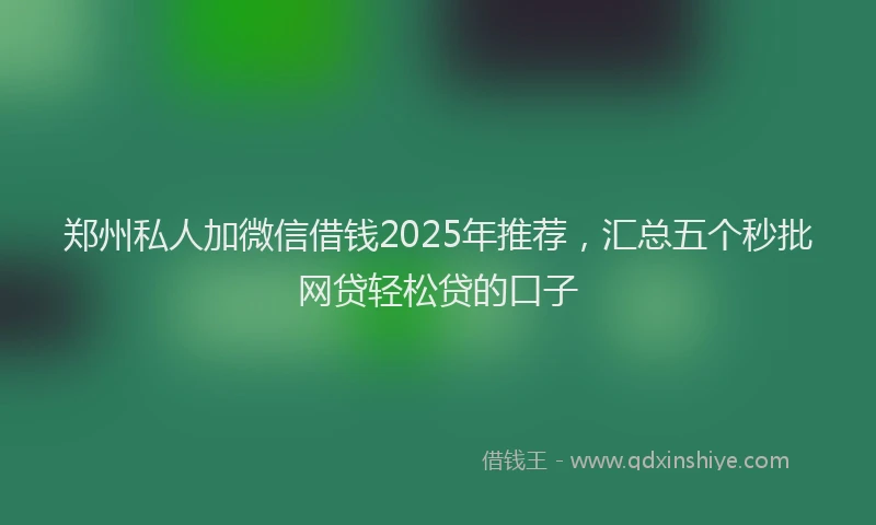 郑州私人加微信借钱2025年推荐，汇总五个秒批网贷轻松贷的口子