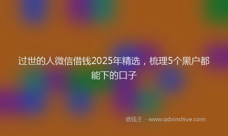 过世的人微信借钱2025年精选，梳理5个黑户都能下的口子