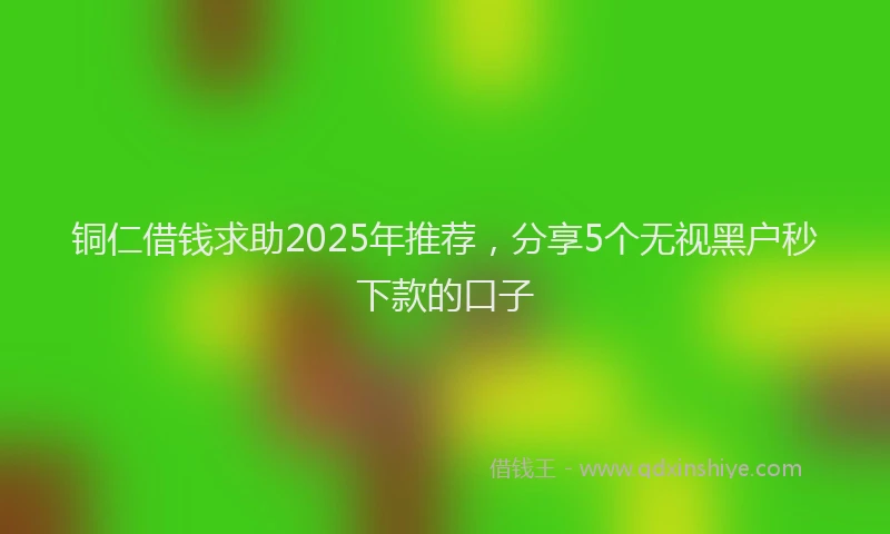 铜仁借钱求助2025年推荐，分享5个无视黑户秒下款的口子