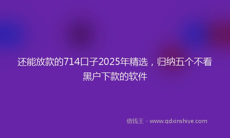 还能放款的714口子2025年精选，归纳五个不看黑户下款的软件