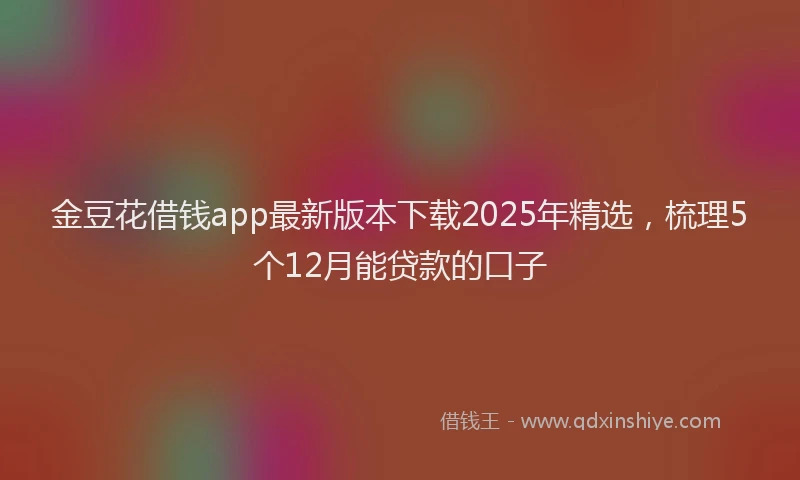 金豆花借钱app最新版本下载2025年精选，梳理5个12月能贷款的口子