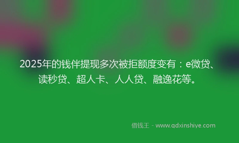 2025年的钱伴提现多次被拒额度变有：e微贷、读秒贷、超人卡、人人贷、融逸花等。