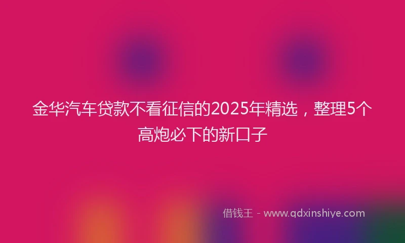 金华汽车贷款不看征信的2025年精选，整理5个高炮必下的新口子