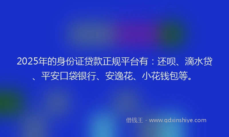 2025年的身份证贷款正规平台有：还呗、滴水贷、平安口袋银行、安逸花、小花钱包等。