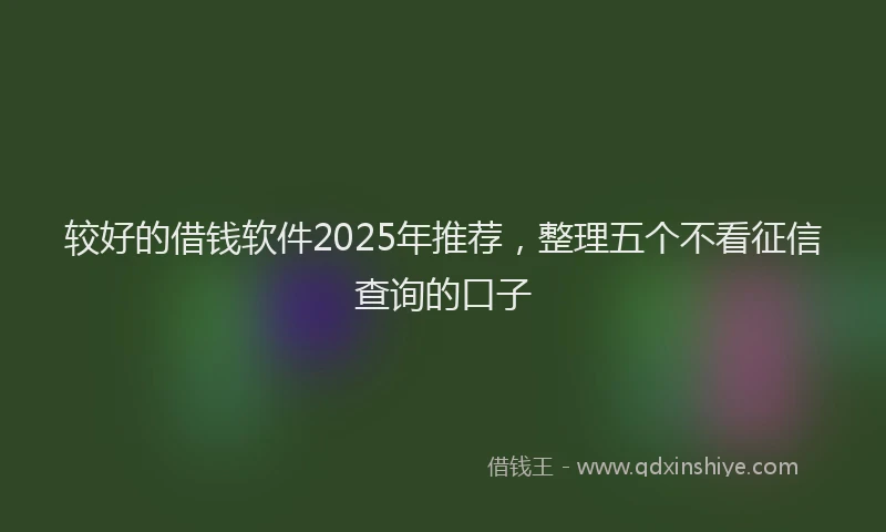 较好的借钱软件2025年推荐，整理五个不看征信查询的口子