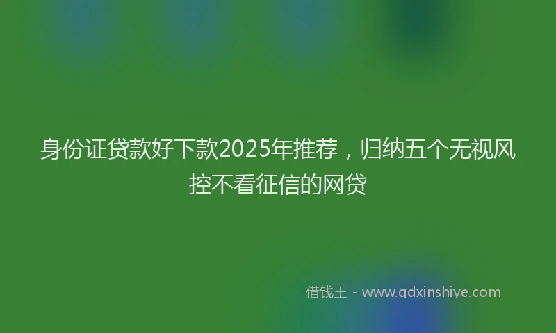 身份证贷款好下款2025年推荐，归纳五个无视风控不看征信的网贷